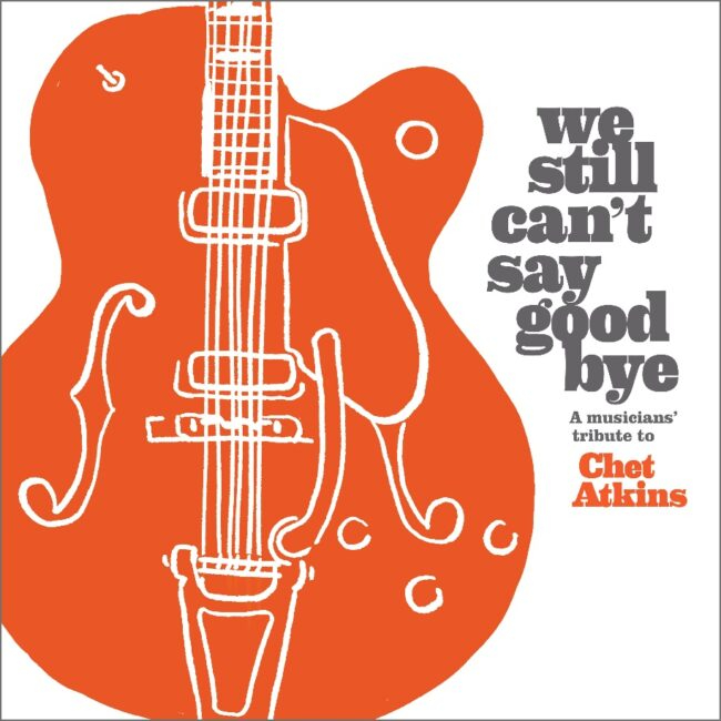 ‘WE STILL CAN’T SAY GOOD BYE’ A Musicians’ Tribute To Chet Atkins Due Out 4/19